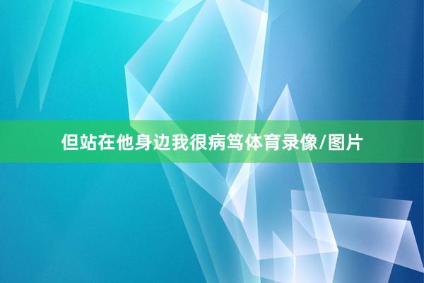 但站在他身边我很病笃体育录像/图片