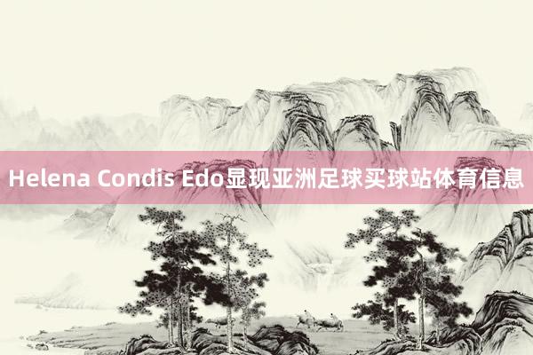 Helena Condis Edo显现亚洲足球买球站体育信息