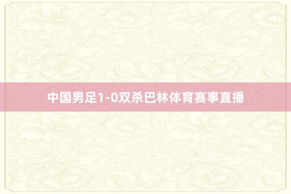 中国男足1-0双杀巴林体育赛事直播