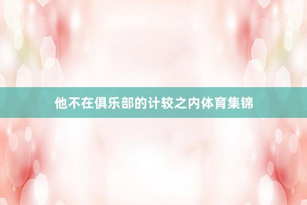 他不在俱乐部的计较之内体育集锦