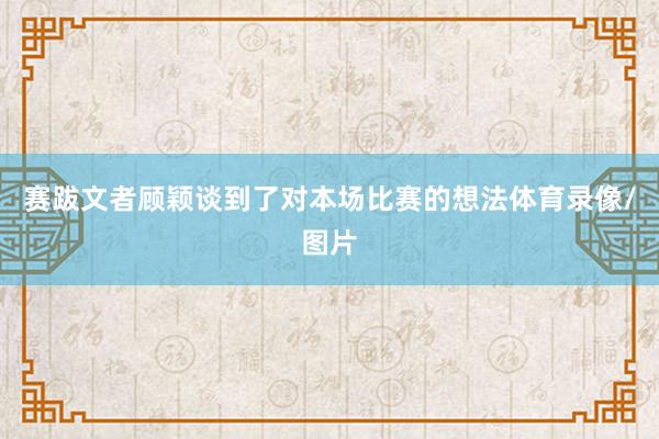 赛跋文者顾颖谈到了对本场比赛的想法体育录像/图片