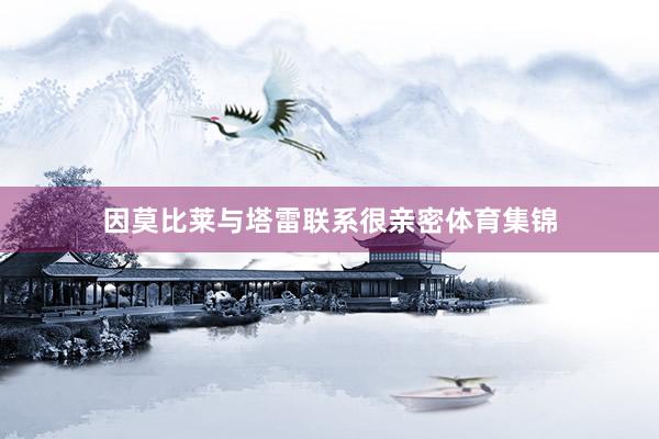 因莫比莱与塔雷联系很亲密体育集锦