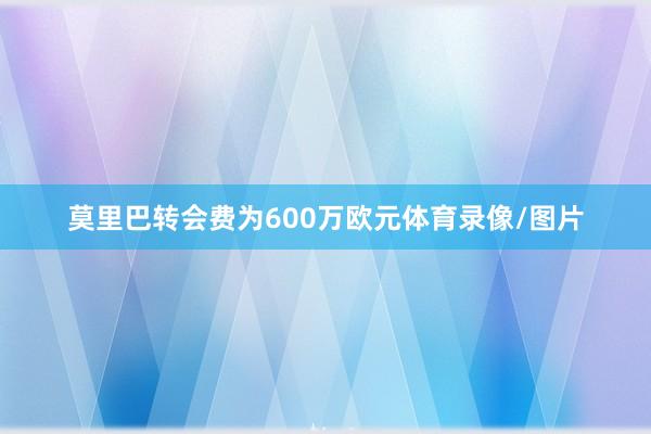 莫里巴转会费为600万欧元体育录像/图片