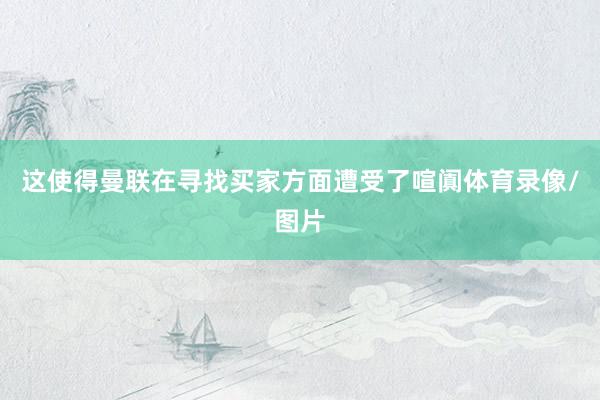 这使得曼联在寻找买家方面遭受了喧阗体育录像/图片