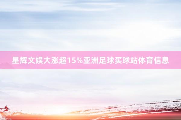 星辉文娱大涨超15%亚洲足球买球站体育信息