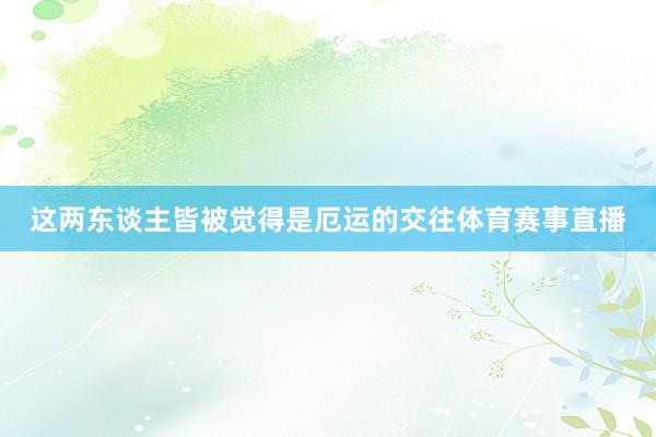 这两东谈主皆被觉得是厄运的交往体育赛事直播