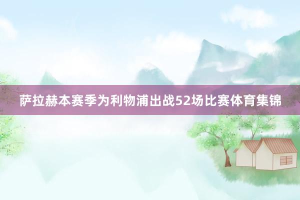 萨拉赫本赛季为利物浦出战52场比赛体育集锦
