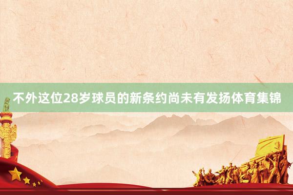 不外这位28岁球员的新条约尚未有发扬体育集锦