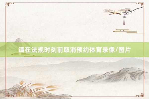 请在法规时刻前取消预约体育录像/图片