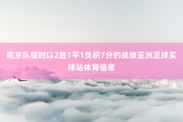 南京队现时以2胜1平1负积7分的战绩亚洲足球买球站体育信息