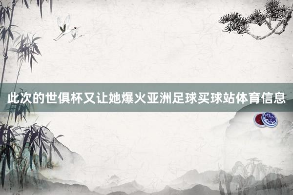 此次的世俱杯又让她爆火亚洲足球买球站体育信息