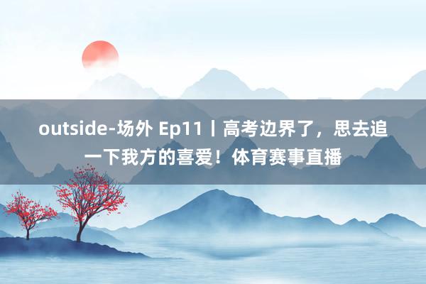 outside-场外 Ep11丨高考边界了，思去追一下我方的喜爱！体育赛事直播
