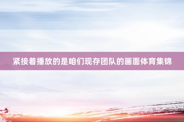 紧接着播放的是咱们现存团队的画面体育集锦
