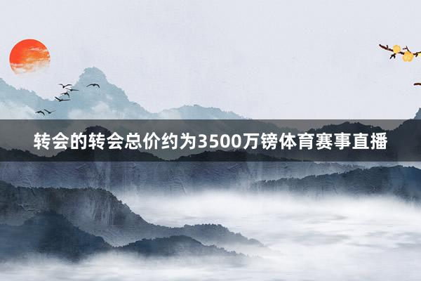 转会的转会总价约为3500万镑体育赛事直播