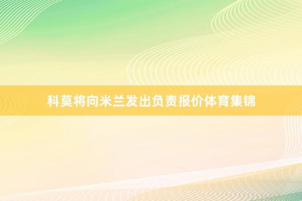 科莫将向米兰发出负责报价体育集锦