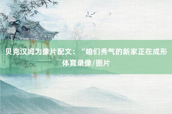 贝克汉姆为像片配文：“咱们秀气的新家正在成形体育录像/图片