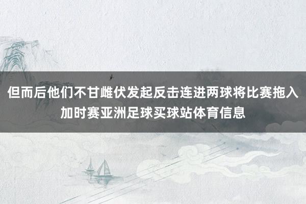 但而后他们不甘雌伏发起反击连进两球将比赛拖入加时赛亚洲足球买球站体育信息
