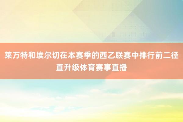 莱万特和埃尔切在本赛季的西乙联赛中排行前二径直升级体育赛事直播