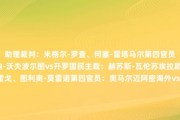 助理裁判：米格尔-罗查、何塞-雷塔马尔第四官员：坎贝尔-柯克-卡瓦纳-沃夫波尔图vs开罗国民主裁：赫苏斯-瓦伦苏埃拉助理裁判：豪尔赫-乌雷戈、图利奥-莫雷诺第四官员：奥马尔迈阿密海外vs帕尔梅拉斯主裁：马皆尼亚克助理裁判：托马什-利斯蒂凯维奇、亚当-库普西克第四官员：迈克尔-奥利弗体育赛事直播