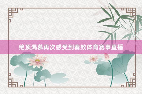 绝顶渴慕再次感受到奏效体育赛事直播