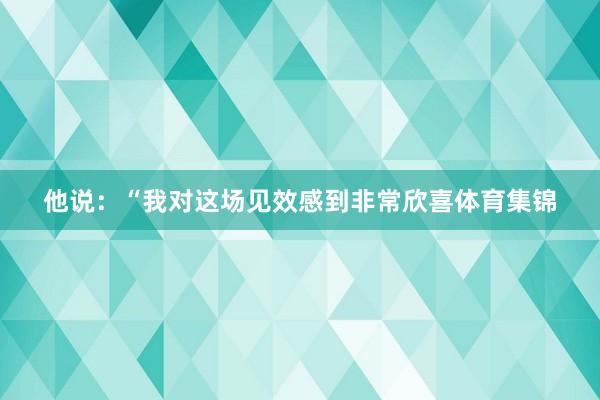 他说：“我对这场见效感到非常欣喜体育集锦