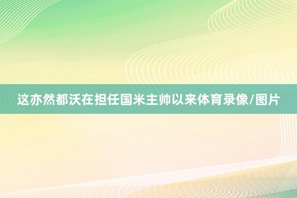 这亦然都沃在担任国米主帅以来体育录像/图片