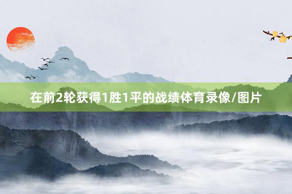 在前2轮获得1胜1平的战绩体育录像/图片