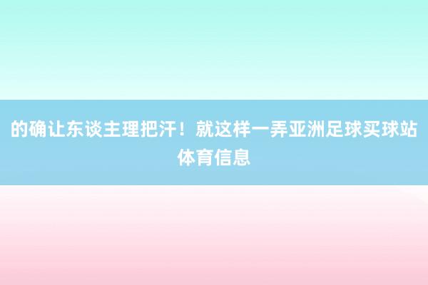 的确让东谈主理把汗！就这样一弄亚洲足球买球站体育信息