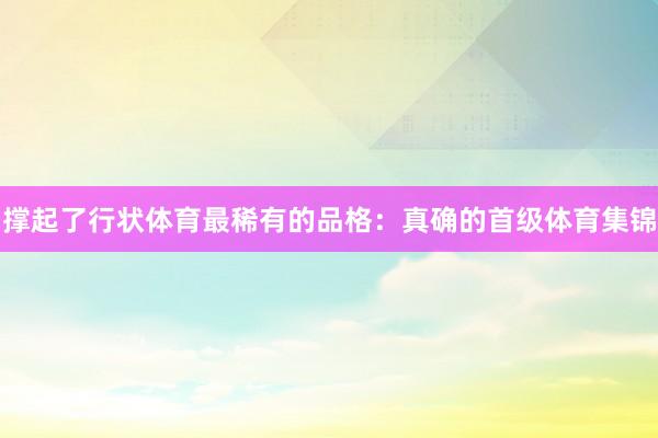 撑起了行状体育最稀有的品格：真确的首级体育集锦