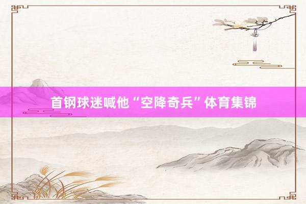 首钢球迷喊他“空降奇兵”体育集锦