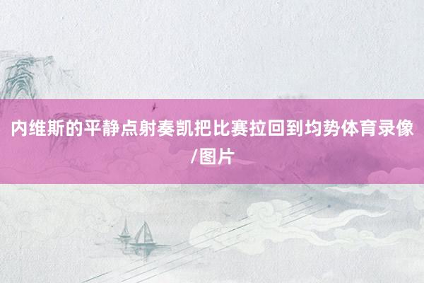 内维斯的平静点射奏凯把比赛拉回到均势体育录像/图片