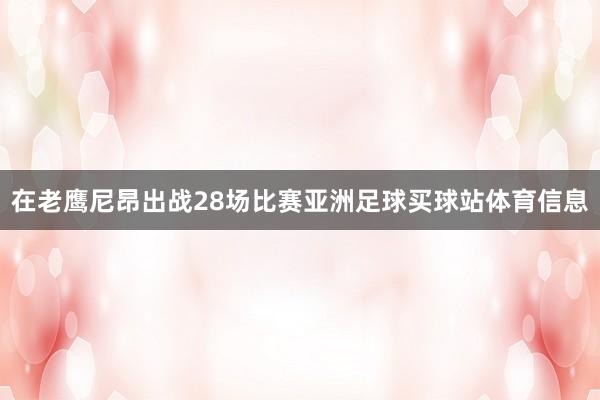 在老鹰尼昂出战28场比赛亚洲足球买球站体育信息