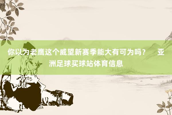 你以为老鹰这个威望新赛季能大有可为吗？    亚洲足球买球站体育信息