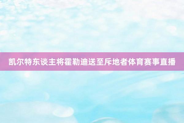 凯尔特东谈主将霍勒迪送至斥地者体育赛事直播