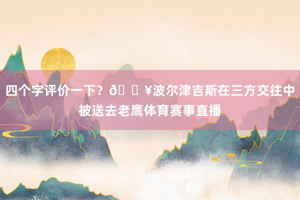 四个字评价一下？💥波尔津吉斯在三方交往中被送去老鹰体育赛事直播