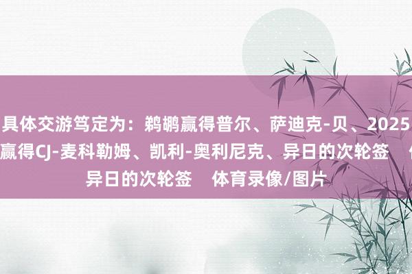 具体交游笃定为：鹈鹕赢得普尔、萨迪克-贝、2025年40号签奇才赢得CJ-麦科勒姆、凯利-奥利尼克、异日的次轮签    体育录像/图片