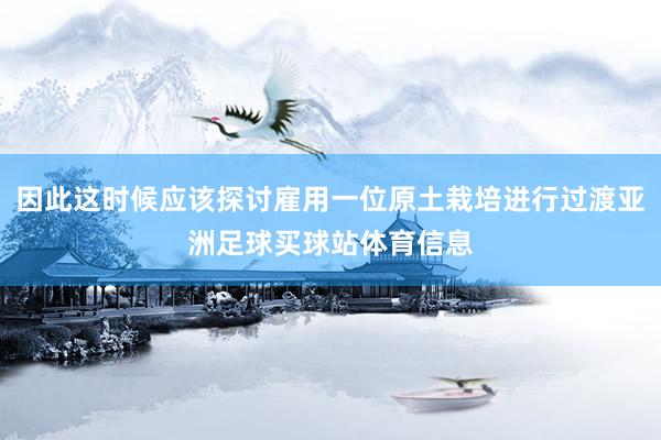 因此这时候应该探讨雇用一位原土栽培进行过渡亚洲足球买球站体育信息
