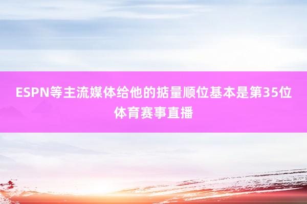 ESPN等主流媒体给他的掂量顺位基本是第35位体育赛事直播