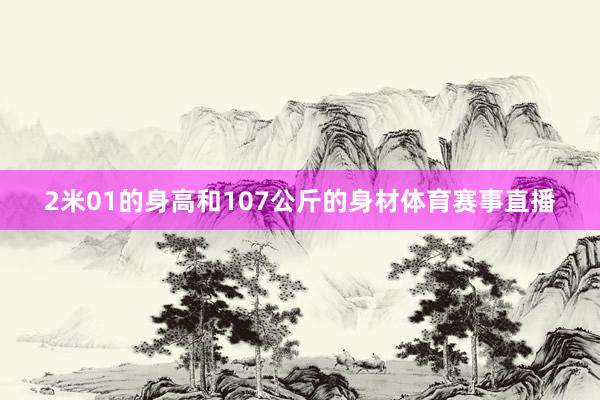 2米01的身高和107公斤的身材体育赛事直播