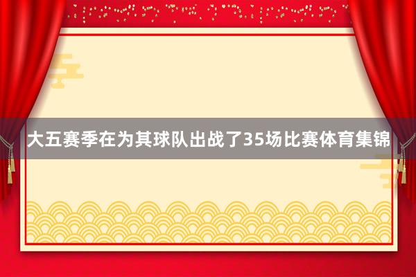 大五赛季在为其球队出战了35场比赛体育集锦