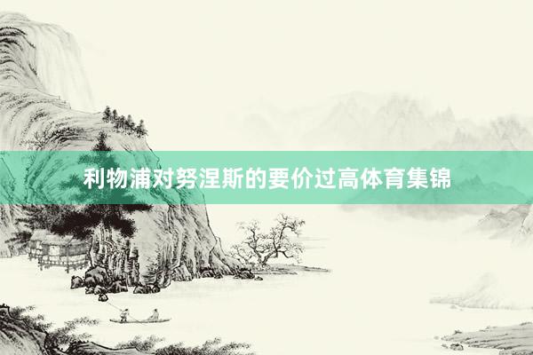 利物浦对努涅斯的要价过高体育集锦