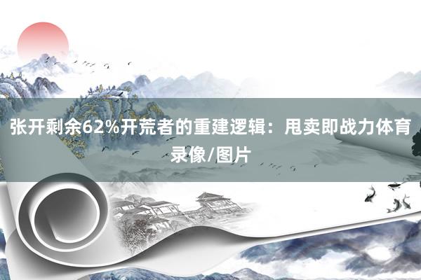 张开剩余62%开荒者的重建逻辑：甩卖即战力体育录像/图片