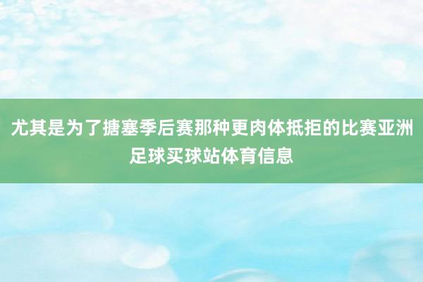 尤其是为了搪塞季后赛那种更肉体抵拒的比赛亚洲足球买球站体育信息