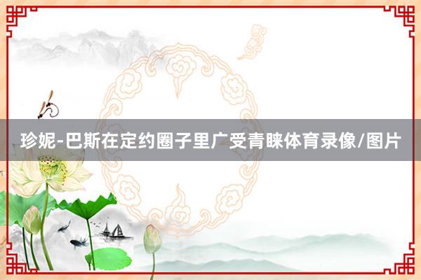 珍妮-巴斯在定约圈子里广受青睐体育录像/图片