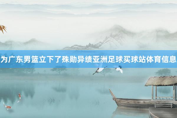 为广东男篮立下了殊勋异绩亚洲足球买球站体育信息
