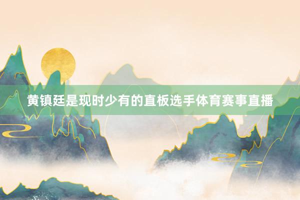 黄镇廷是现时少有的直板选手体育赛事直播