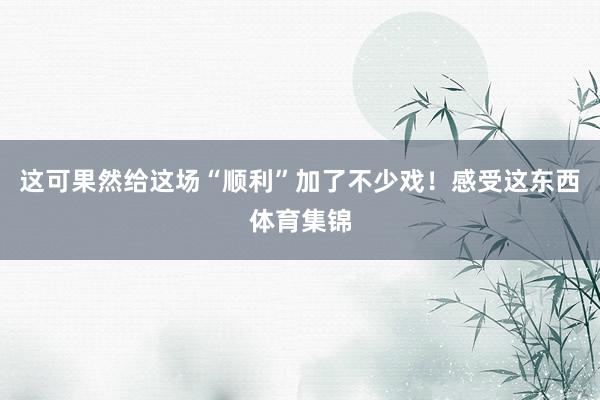 这可果然给这场“顺利”加了不少戏！感受这东西体育集锦
