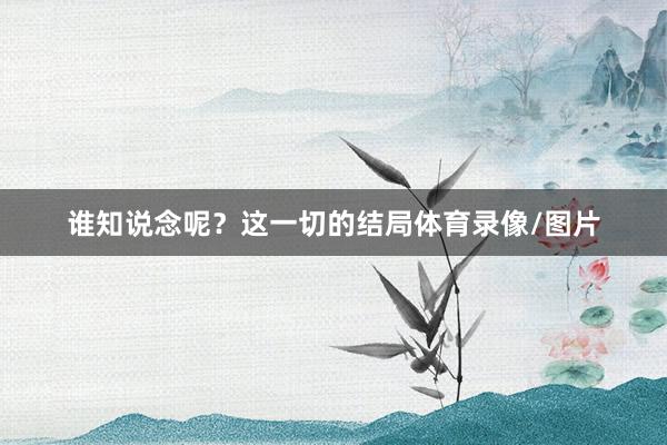 谁知说念呢？这一切的结局体育录像/图片
