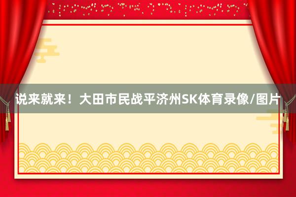 说来就来！大田市民战平济州SK体育录像/图片