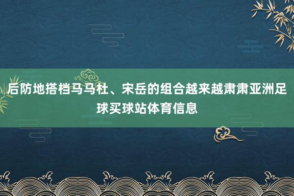 后防地搭档马马杜、宋岳的组合越来越肃肃亚洲足球买球站体育信息